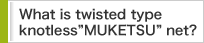 What is twisted type knotless"MUKETSU"net?